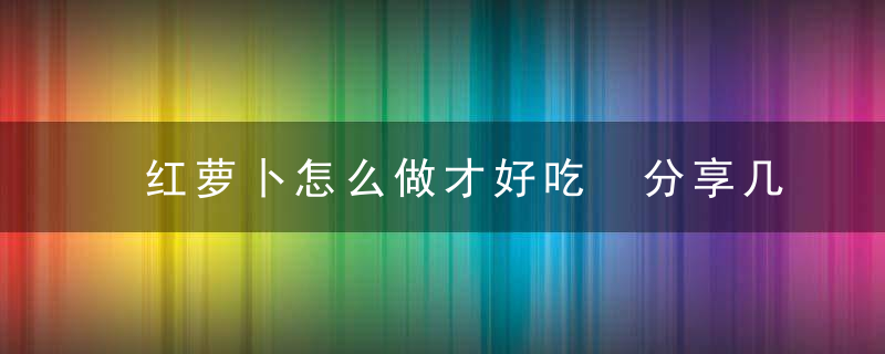 红萝卜怎么做才好吃 分享几种红萝卜的做法